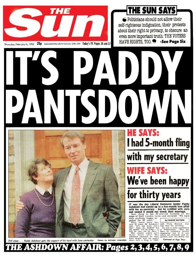  When Liberal Democrat leader Paddy Ashdown confessed in 1992 to a five-month affair with his former secretary Tricia Howard, The Sun gave the story a classic headline which stuck as Paddy’s nickname for years. He was pictured with his loyal wife Jane, who stood by him