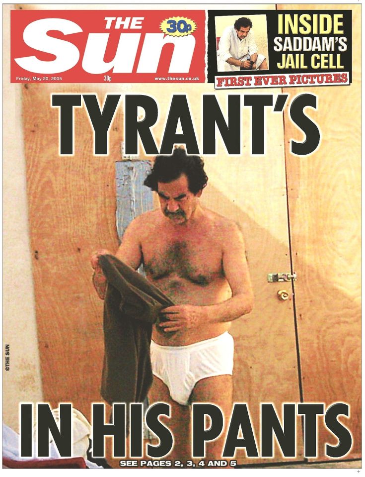  After the fall of Iraq, The Sun’s exclusive picture showed murderous dictator Saddam Hussein – responsible for the deaths of millions of people – as a banal, fat old man in white Y-fronts while detained by US troops in prison, awaiting execution. He was hanged in 2006